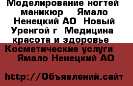 Моделирование ногтей, маникюр  - Ямало-Ненецкий АО, Новый Уренгой г. Медицина, красота и здоровье » Косметические услуги   . Ямало-Ненецкий АО